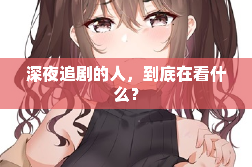 深夜追剧的人，到底在看什么？
