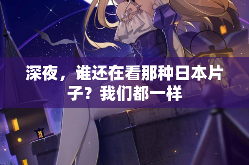 深夜,谁还在看那种日本片子?我们都一样 深夜,谁还在看那种日本片子?我们都一样