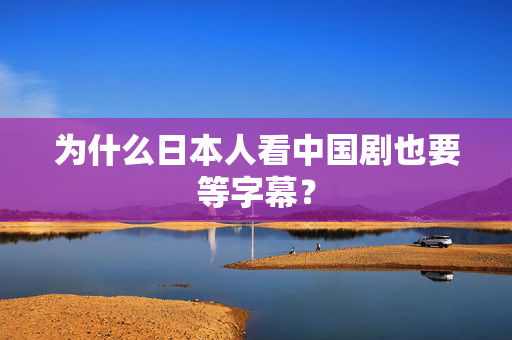 为什么日本人看中国剧也要等字幕? 为什么日本人看中国剧也要等字幕?