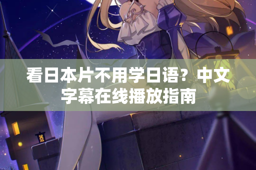 看日本片不用学日语?中文字幕在线播放指南 看日本片不用学日语?中文字幕在线播放指南