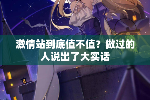 激情站到底值不值?做过的人说出了大实话 激情站到底值不值?做过的人说出了大实话