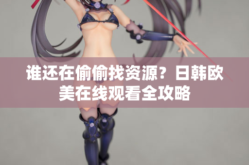 谁还在偷偷找资源？日韩欧美在线观看全攻略