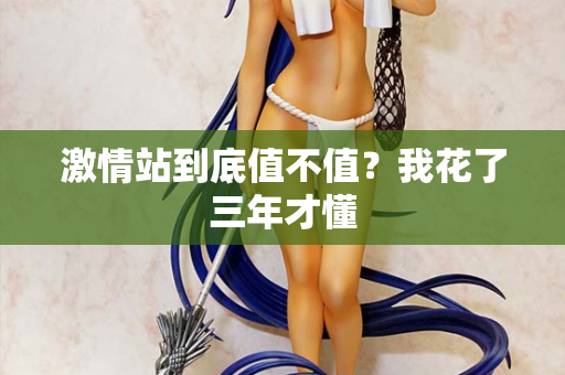 激情站到底值不值？我花了三年才懂