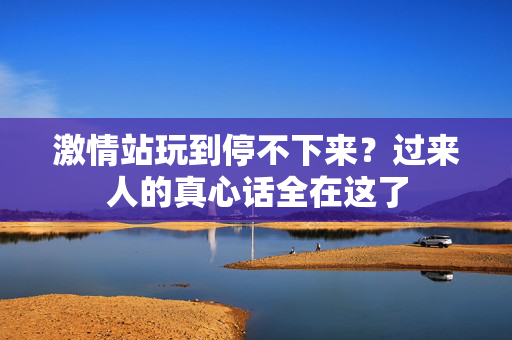 激情站玩到停不下来？过来人的真心话全在这了