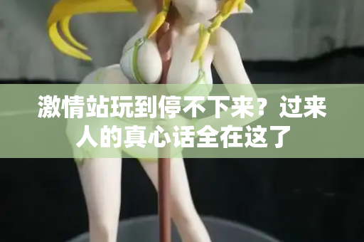 激情站玩到停不下来?过来人的真心话全在这了 激情站玩到停不下来?过来人的真心话全在这了