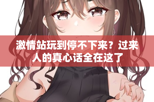 激情站玩到停不下来?过来人的真心话全在这了 激情站玩到停不下来?过来人的真心话全在这了