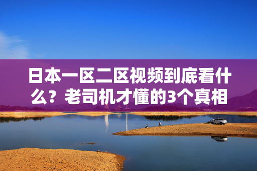 日本一区二区视频到底看什么?老司机才懂的3个真相 日本一区二区视频到底看什么?老司机才懂的3个真相