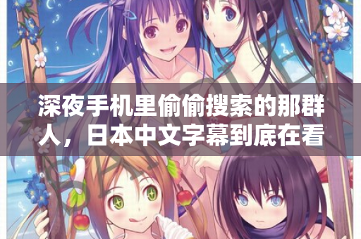 深夜手机里偷偷搜索的那群人，日本中文字幕到底在看什么