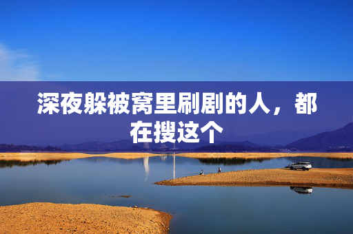 深夜躲被窝里刷剧的人,都在搜这个 深夜躲被窝里刷剧的人,都在搜这个