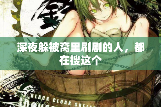 深夜躲被窝里刷剧的人,都在搜这个 深夜躲被窝里刷剧的人,都在搜这个