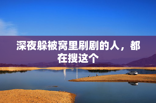 深夜躲被窝里刷剧的人，都在搜这个