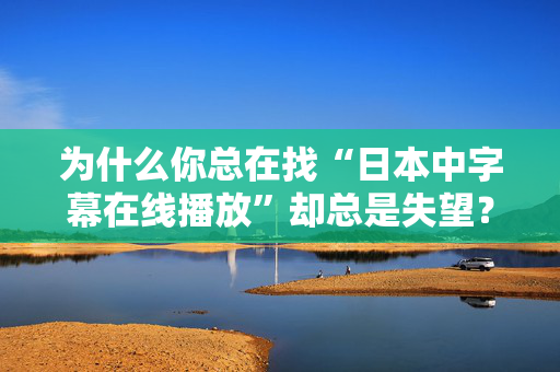 为什么你总在找“日本中字幕在线播放”却总是失望? 为什么你总在找“日本中字幕在线播放”却总是失望?