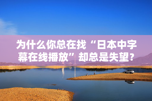 为什么你总在找“日本中字幕在线播放”却总是失望? 为什么你总在找“日本中字幕在线播放”却总是失望?