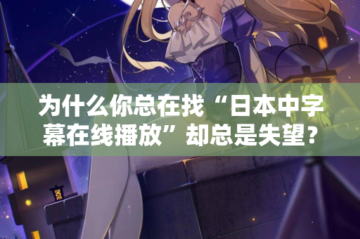 为什么你总在找“日本中字幕在线播放”却总是失望？