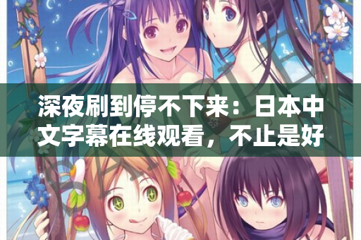 深夜刷到停不下来:日本中文字幕在线观看,不止是好看 深夜刷到停不下来:日本中文字幕在线观看,不止是好看
