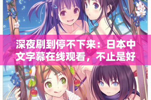 深夜刷到停不下来:日本中文字幕在线观看,不止是好看 深夜刷到停不下来:日本中文字幕在线观看,不止是好看