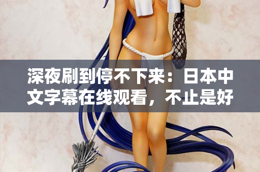 深夜刷到停不下来：日本中文字幕在线观看，不止是好看